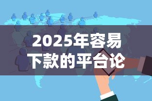 2025年容易下款的平台论坛软件下载，整合五个通过率高不看征信的贷款平台