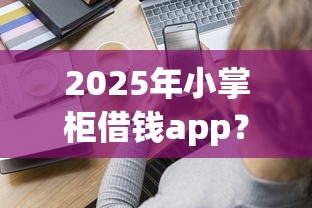2025年小掌柜借钱app？分享5个和好分期一样容易过的平台
