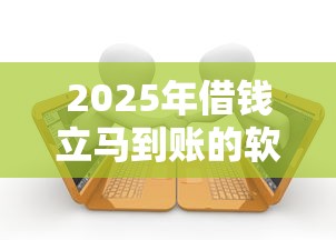 2025年借钱立马到账的软件有哪些：公布五个有借款平台可以贷款