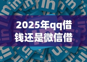 2025年qq借钱还是微信借钱好？公布五个微信有什么借钱平台