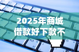 2025年商城借款好下款不？推荐五个无视一切是人就下款app
