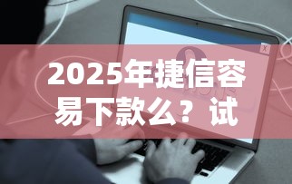 2025年捷信容易下款么？试试这5个好借的贷款平台