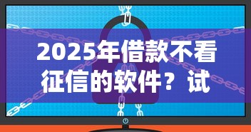 2025年借款不看征信的软件？试试这五个网贷平台正规