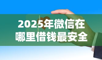 2025年微信在哪里借钱最安全：分享5个有不看负债短借的平台
