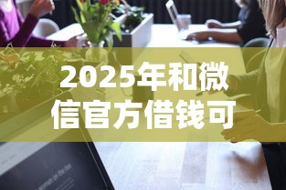 2025年和微信官方借钱可靠吗是真的吗？公布五个百度贷款平台