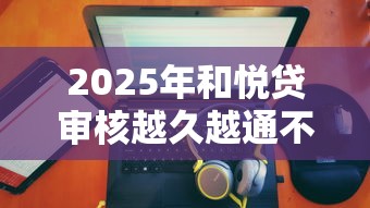 2025年和悦贷审核越久越通不过，公布五个不查征信大数据的秒下款平台