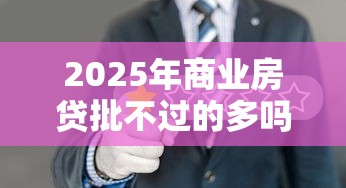 2025年商业房贷批不过的多吗,推荐5个2025放水网贷平台 2025年商业房贷批不过的多吗,推荐5个2025放水网贷平台