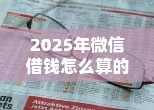 2025年微信借钱怎么算的？整理5个2025年有没有不看征征信的网货平台