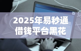 2025年易秒通借钱平台黑花户能百分百下款吗?推荐5个低利率的贷款软件 2025年易秒通借钱平台黑花户能百分百下款吗?推荐5个低利率的贷款软件