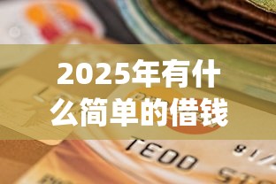 2025年有什么简单的借钱app，公布五个黑户可以下的贷款平台