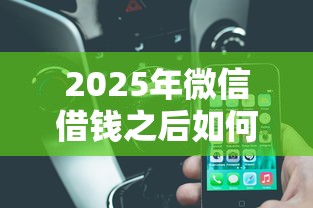 2025年微信借钱之后如何还款给对方，罗列5个极速贷款平台