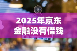 2025年京东金融没有借钱窗口,试试这5个网贷不上征信的平台 2025年京东金融没有借钱窗口,试试这5个网贷不上征信的平台