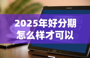 2025年好分期怎么样才可以下款：试试这5个低门槛不查征信的软件