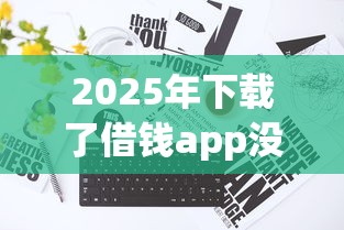 2025年下载了借钱app没借钱可以吗，整理五个不看信用就能贷的借钱软件