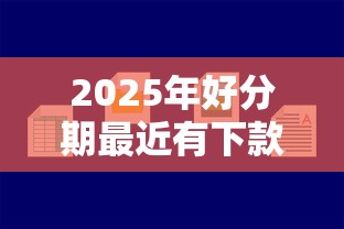 2025年好分期最近有下款的吗，分享5个容易下款的正规贷款平台