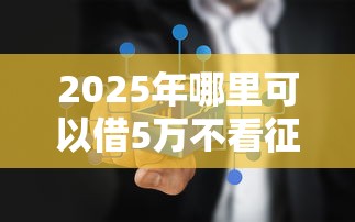 2025年哪里可以借5万不看征信？梳理5个微信上正规借钱平台