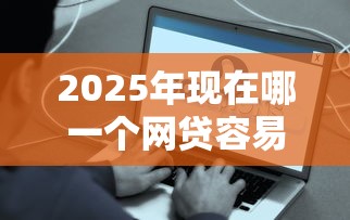 2025年现在哪一个网贷容易下款，试试这五个有什么好贷款的平台