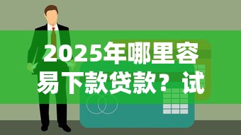 2025年哪里容易下款贷款？试试这五个易通过的信货平台