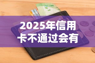 2025年信用卡不通过会有短信吗？看看这5个无视一切包下款5000秒下款的平台