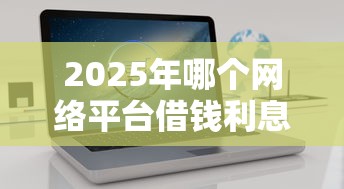 2025年哪个网络平台借钱利息最低：推荐五个无条件放款的平台5w