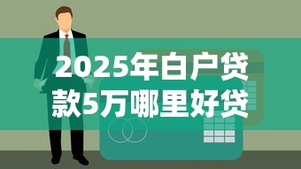 2025年白户贷款5万哪里好贷，试试这五个18岁必过的贷款平台