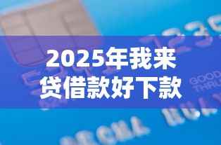 2025年我来贷借款好下款吗？整合五个登峰购必下口子