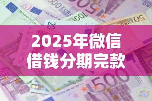 2025年微信借钱分期完款吗：整合5个黑户成功获取大额贷款的软件