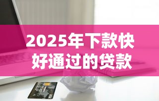 2025年下款快 好通过的贷款，整合五个正规苹果id贷必下口子