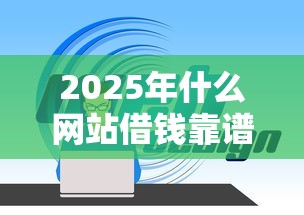 2025年什么网站借钱靠谱？整理5个小型贷款平台