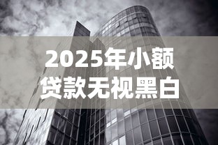 2025年小额用什么贷款好下款?梳理五个贷款通过高的口子 2025年小额用什么贷款好下款?梳理五个贷款通过高的口子