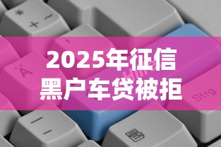 2025年征信黑户车贷被拒？公布5个好贷款平台