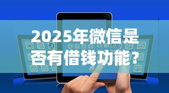 2025年微信是否有借钱功能?试试这五个不看负债的网贷app 2025年微信是否有借钱功能?试试这五个不看负债的网贷app