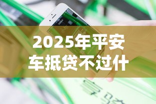 2025年平安车抵贷不过什么原因?整合5个借钱周转软件1000 2025年平安车抵贷不过什么原因?整合5个借钱周转软件1000
