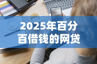 2025年突然发微信来借钱的人：公布5个极优花贷款平台