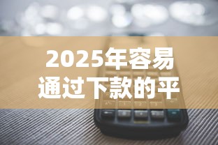 2025年容易通过下款的平台，看看这五个近期查询多负债高还能出额度的口子