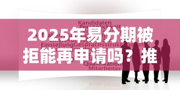2025年易分期被拒能再申请吗？推荐5个黑户能贷的网贷平台