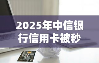 2025年中信银行信用卡被秒拒，整理五个信用花了平台能借到钱