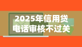 2025年信用贷电话审核不过关：整合5个那些平台可以贷款