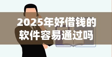 2025年好借钱的软件容易通过吗？试试这5个口子网