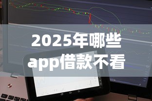 2025年哪些app借款不看征信?梳理五个无视黑白户秒过的网贷口子 2025年哪些app借款不看征信?梳理五个无视黑白户秒过的网贷口子