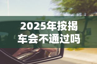 2025年按揭车会不通过吗，梳理五个低门槛不查征信的平台