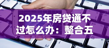 2025年房贷通不过怎么办：整合五个易通过的贷款平台