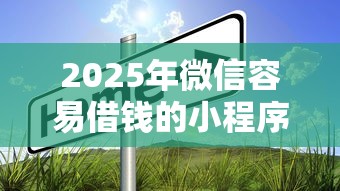 2025年微信容易借钱的小程序是真的吗，罗列五个网贷平台正规