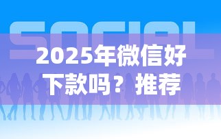 2025年微信好下款吗?推荐五个贷款融资平台 2025年微信好下款吗?推荐五个贷款融资平台