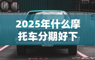 2025年什么摩托车分期好下款的?罗列5个简单贷款平台 2025年什么摩托车分期好下款的?罗列5个简单贷款平台