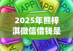 2025年熊梓淇微信借钱是真的吗，罗列5个7月能贷款的app
