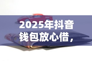 2025年抖音钱包放心借，梳理5个汽车网贷平台