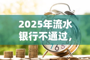 2025年流水银行不通过，试试这5个新的贷款平台