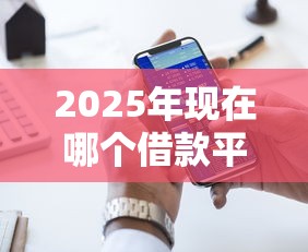 2025年现在哪个借款平台好下款：推荐五个大平台借钱