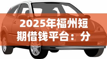 2025年福州短期借钱平台：分享5个车抵押贷款平台好